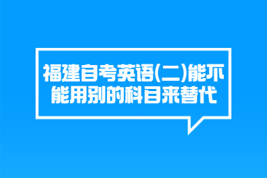 福建自考英語(yǔ)(二)能不能用別的科目來(lái)替代