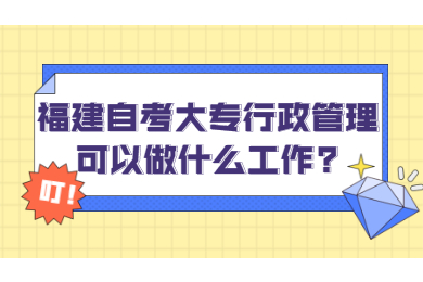 福建自考大專(zhuān)行政管理可以做什么工作