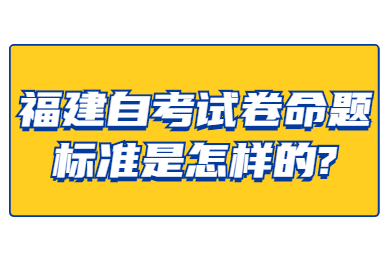 福建自考試卷命題標準是怎樣的