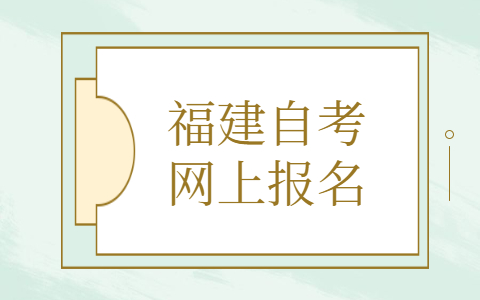 福建自考網(wǎng)上報名是什么時(shí)候？