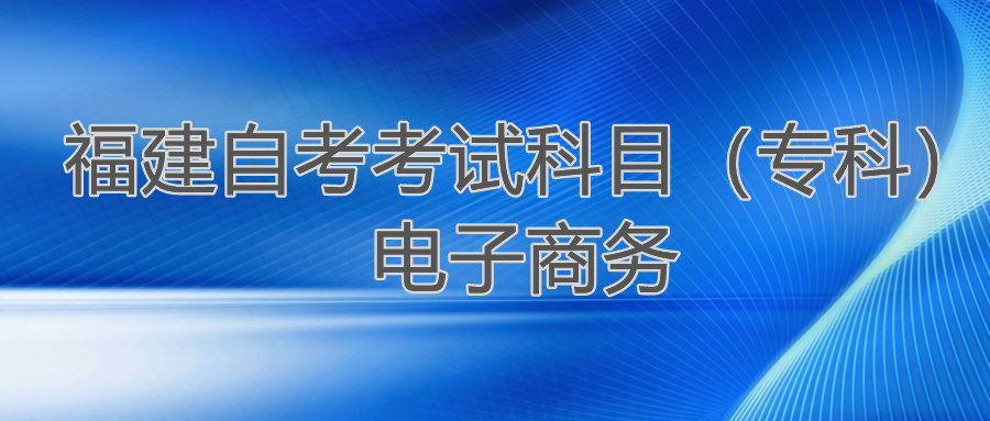 2022年4月福建自考：電子商務(wù)(專(zhuān)科)考試科目