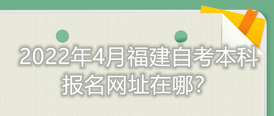 2022年4月福建自考本科報名網(wǎng)址在哪？