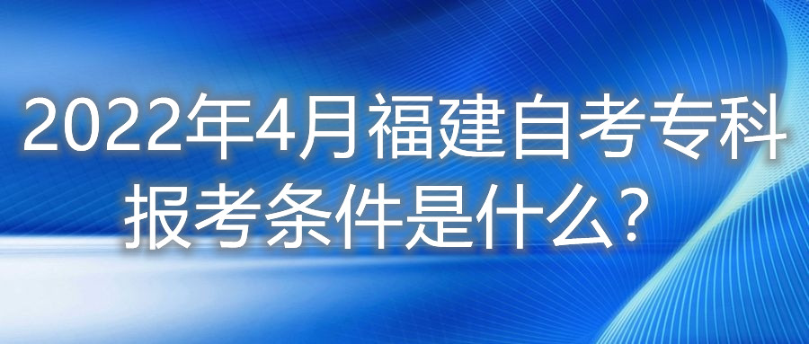 2022年4月福建自考專(zhuān)科報考條件是什么？