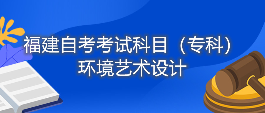 2022年4月福建自考：環(huán)境藝術(shù)設計（專(zhuān)科）考試科目