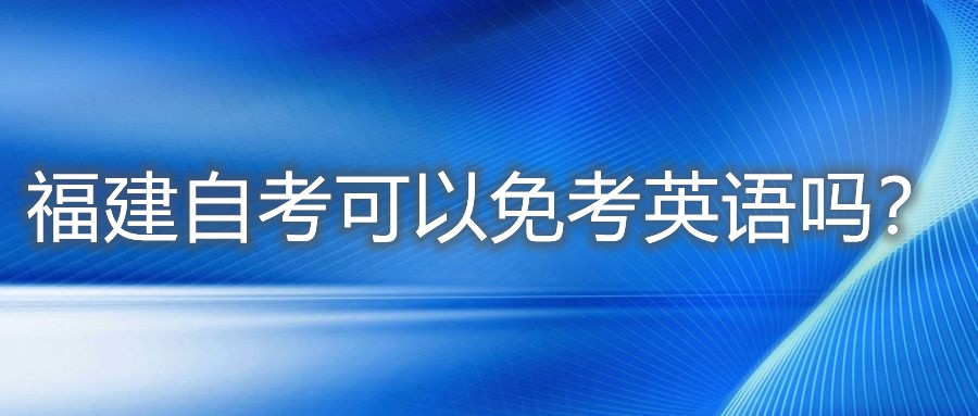 福建自考可以免考英語(yǔ)嗎？