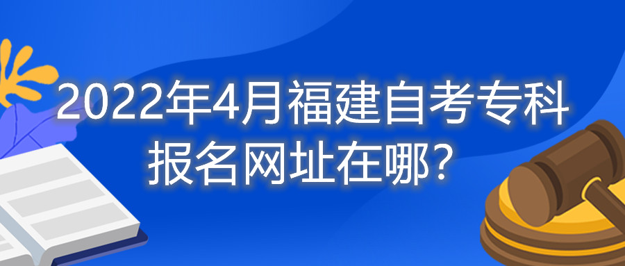 2022年4月福建自考專(zhuān)科報名網(wǎng)址在哪？