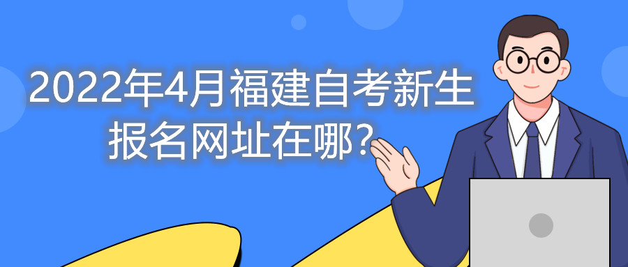 2022年4月福建自考新生報名網(wǎng)址在哪？