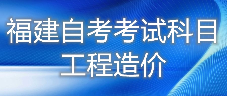 2022年4月福建自考：工程造價(jià)(專(zhuān)科)考試科目