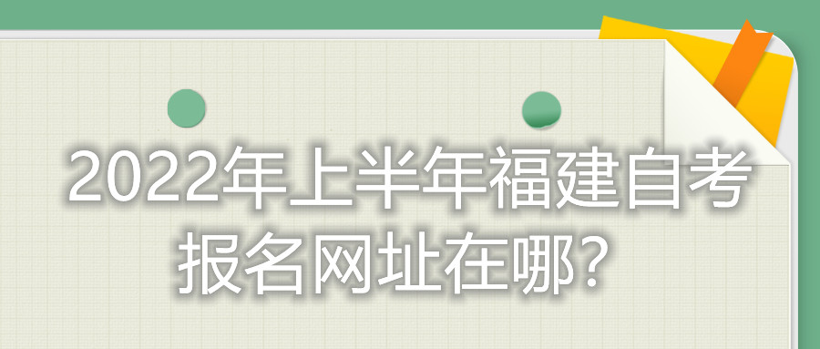 2022年上半年福建自考報名網(wǎng)址在哪？