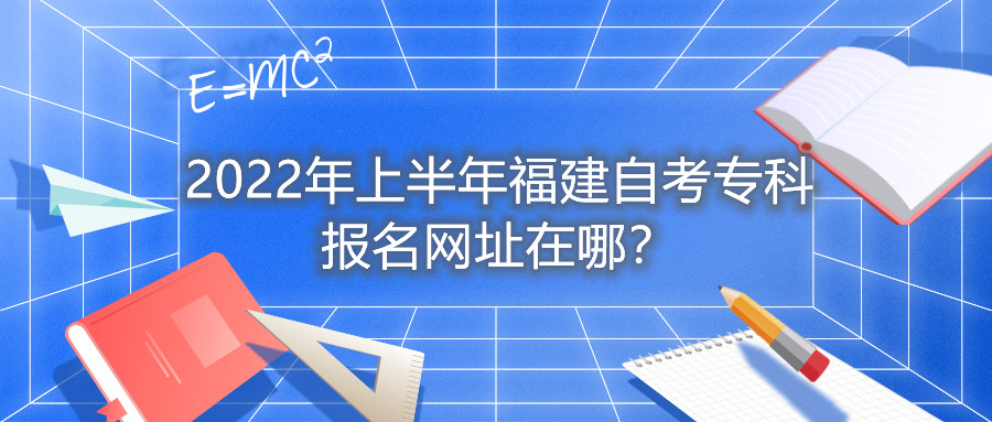 2022年上半年福建自考專(zhuān)科報名網(wǎng)址在哪？