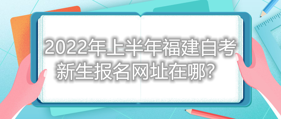 2022年上半年福建自考新生報名網(wǎng)址在哪？