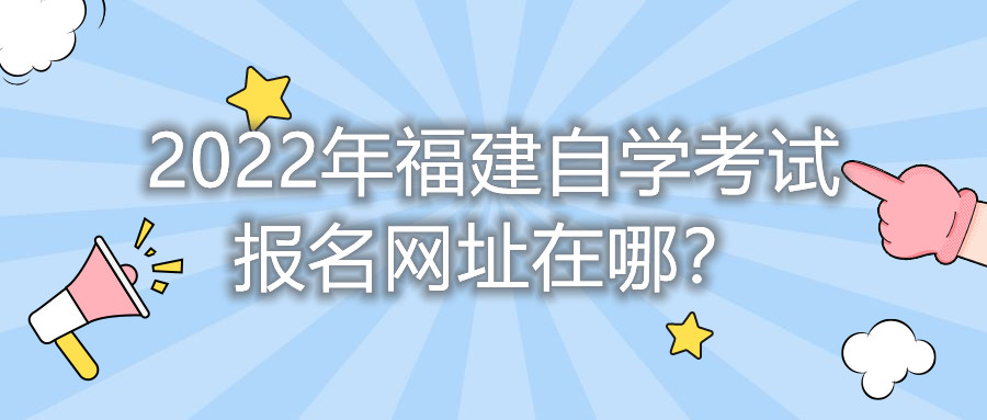 2022年福建自學(xué)考試報名網(wǎng)址在哪？    