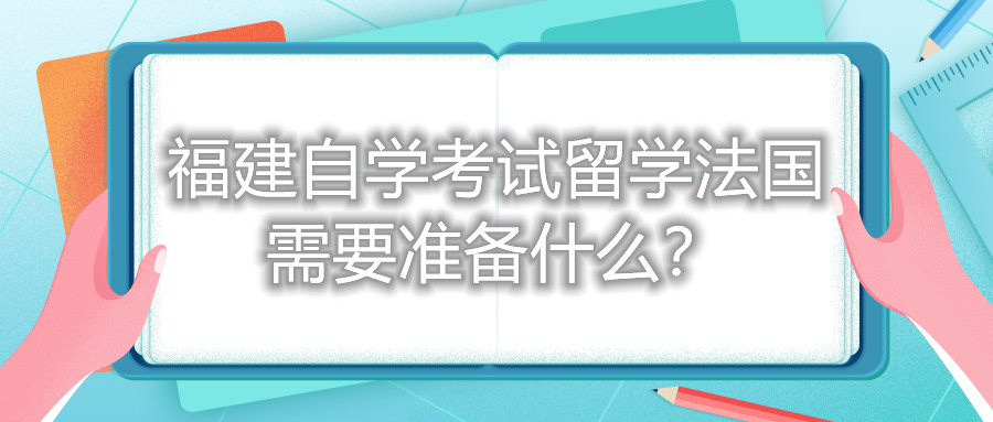 福建自學(xué)考試留學(xué)法國需要準備什么？