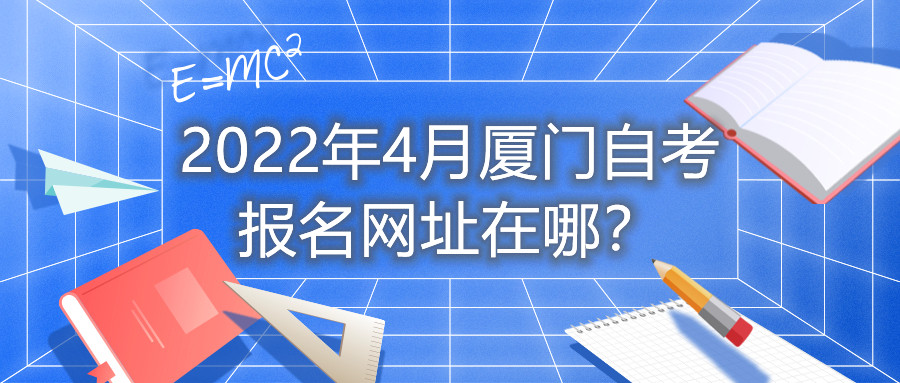 2022年4月廈門(mén)自考報名網(wǎng)址在哪？