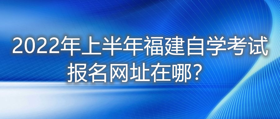 2022年上半年福建自學(xué)考試報名網(wǎng)址在哪？