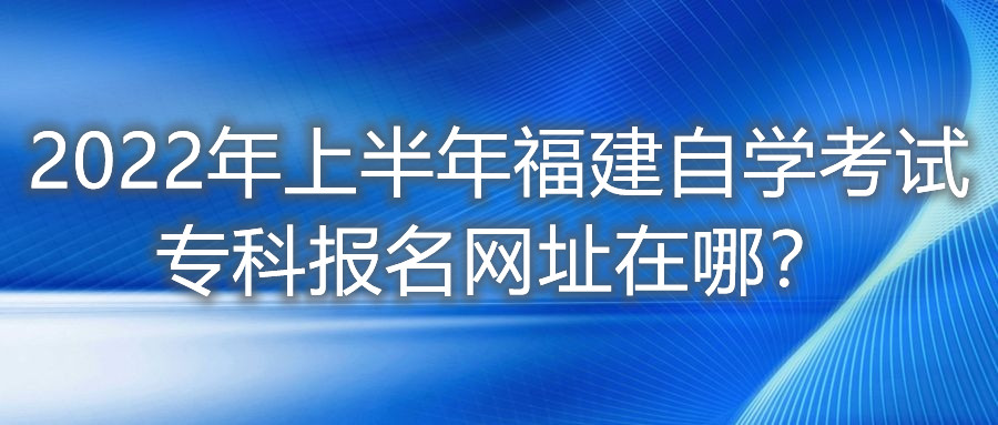 2022年上半年福建自學(xué)考試專(zhuān)科報名網(wǎng)址在哪？