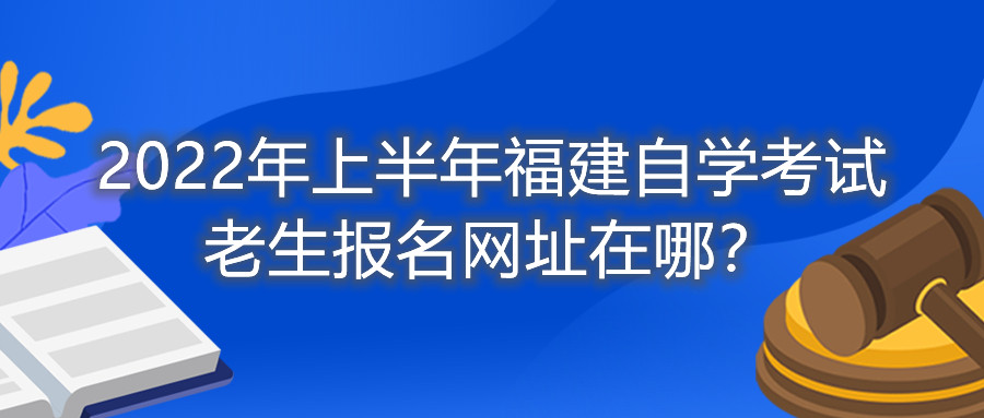 2022年上半年福建自學(xué)考試老生報名網(wǎng)址在哪？