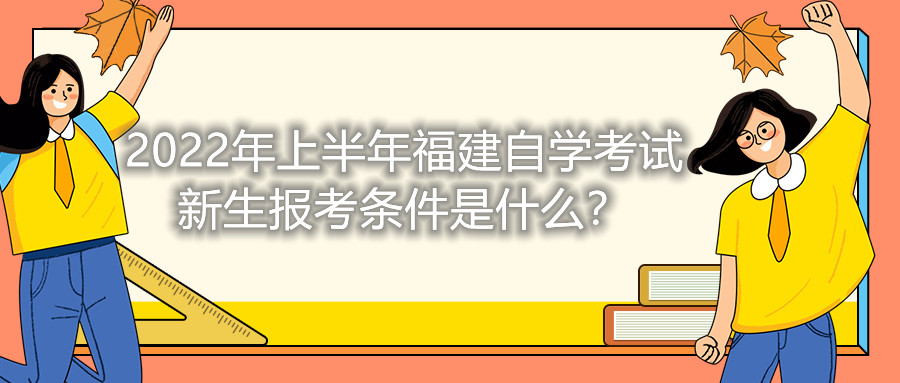 2022年上半年福建自學(xué)考試新生報考條件是什么？