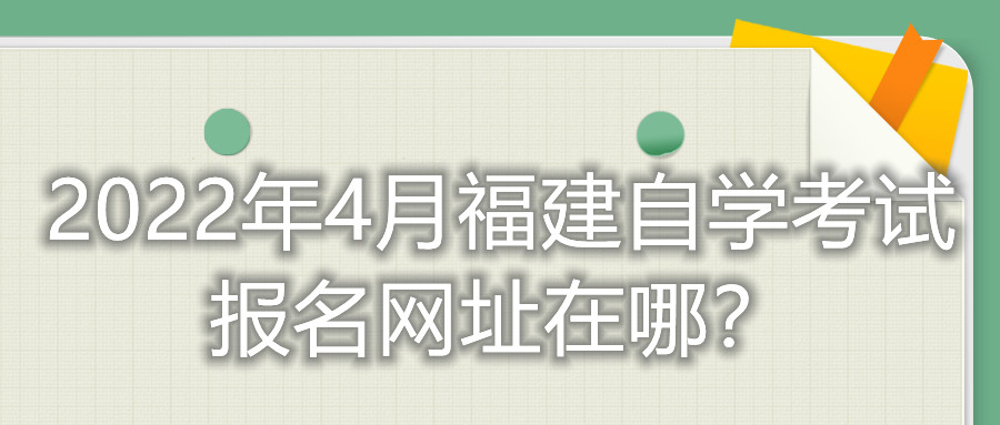 2022年4月福建自學(xué)考試報名網(wǎng)址在哪？