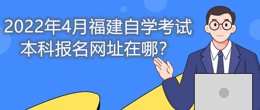 2022年4月福建自學(xué)考試本科報名網(wǎng)址在哪？