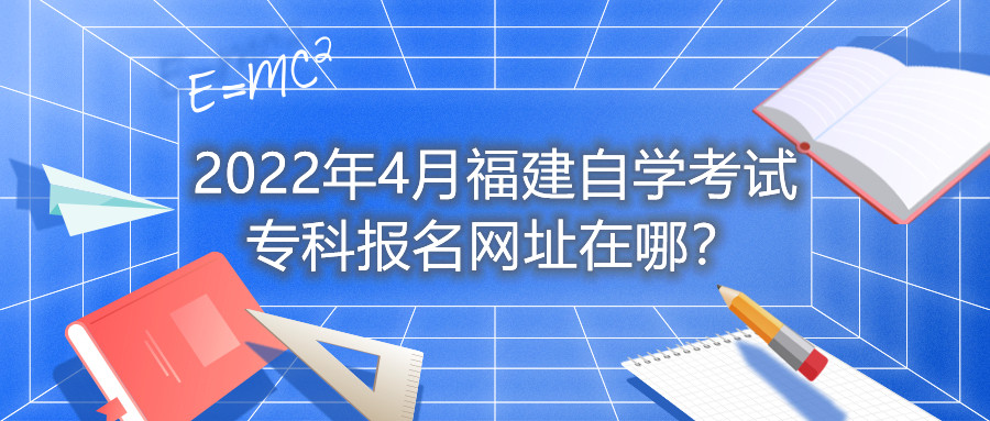 2022年4月福建自學(xué)考試專(zhuān)科報名網(wǎng)址在哪？