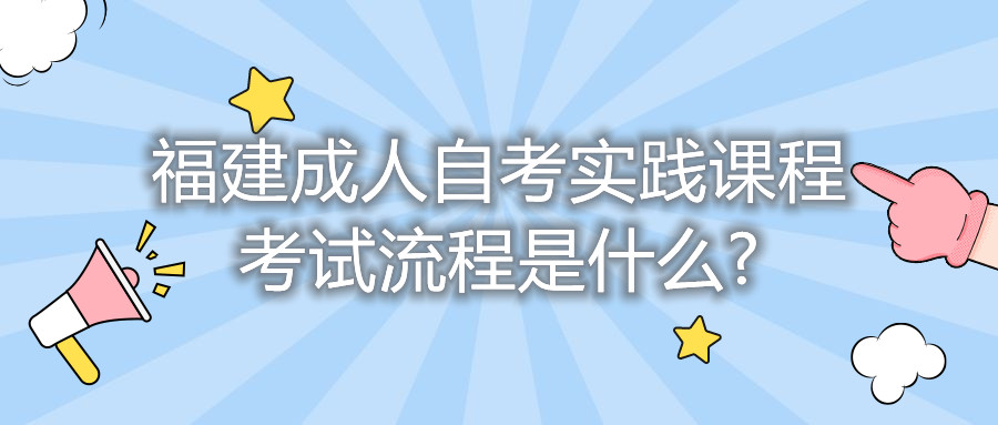 福建成人自考實(shí)踐課程考試流程是什么?