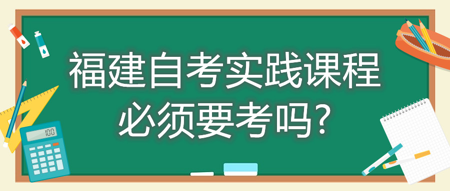 福建自考實(shí)踐課程必須要考嗎?