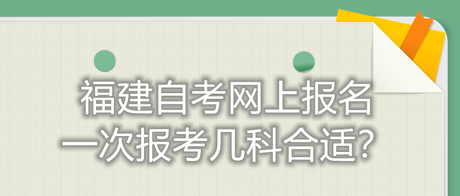 福建自考網(wǎng)上報名一次報考幾科合適？