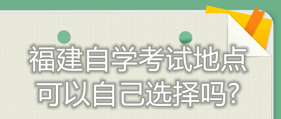 福建自學(xué)考試地點(diǎn)可以自己選擇嗎?