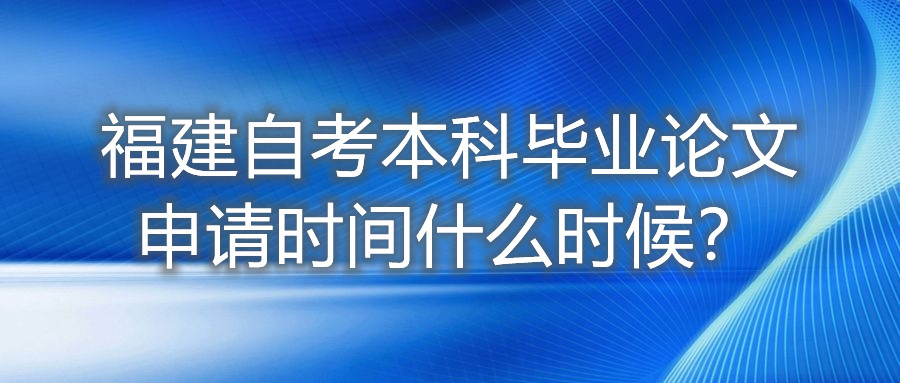 福建自考本科畢業(yè)論文申請時(shí)間什么時(shí)候？