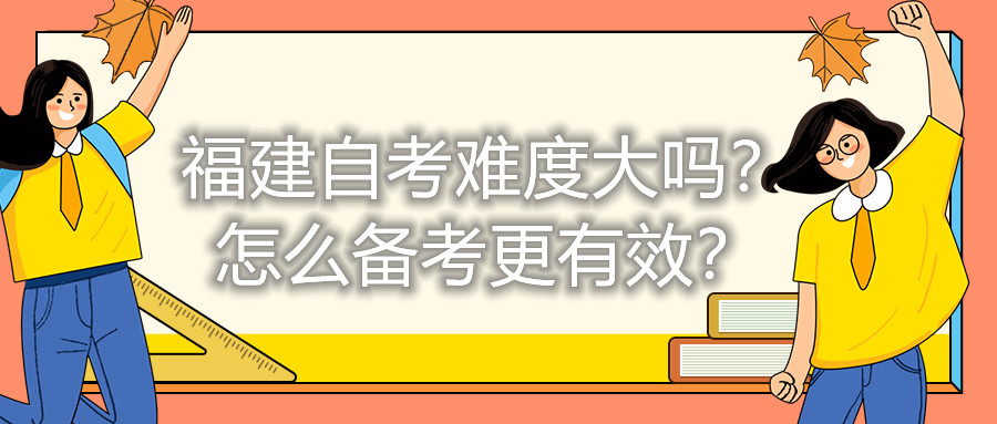 福建自考難度大嗎？怎么備考更有效？