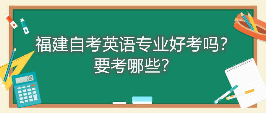 福建自考英語(yǔ)專(zhuān)業(yè)好考嗎？要考哪些？