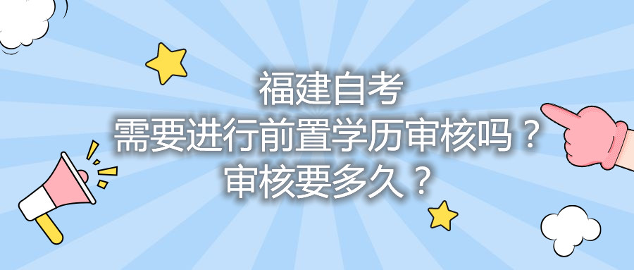 福建自考需要進(jìn)行前置學(xué)歷審核嗎？審核要多久？