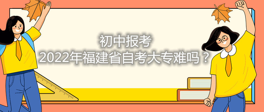 初中報考2021年福建省自考大專(zhuān)難嗎？