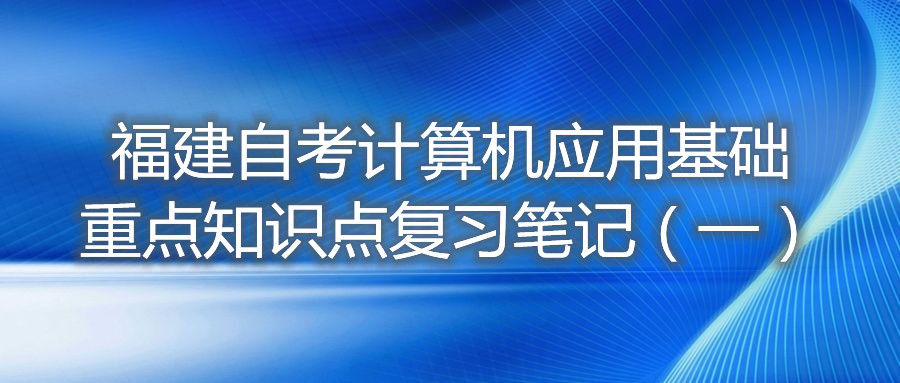 福建自考計算機應用基礎重點(diǎn)知識點(diǎn)復習筆記（一）