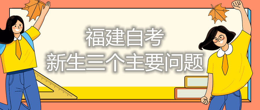 福建自考新生三個(gè)主要問(wèn)題