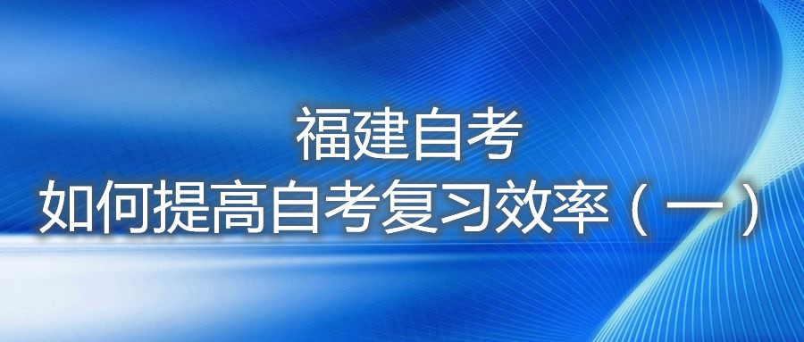 福建自考如何提高自考復習效率（一）