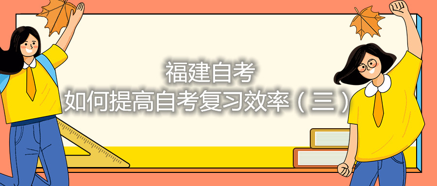 福建自考如何提高自考復習效率（三）