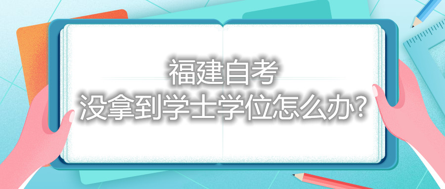 福建自考沒(méi)拿到學(xué)士學(xué)位怎么辦?