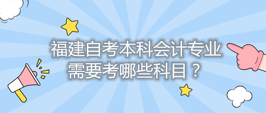 福建自考本科會(huì )計專(zhuān)業(yè)需要考哪些科目？