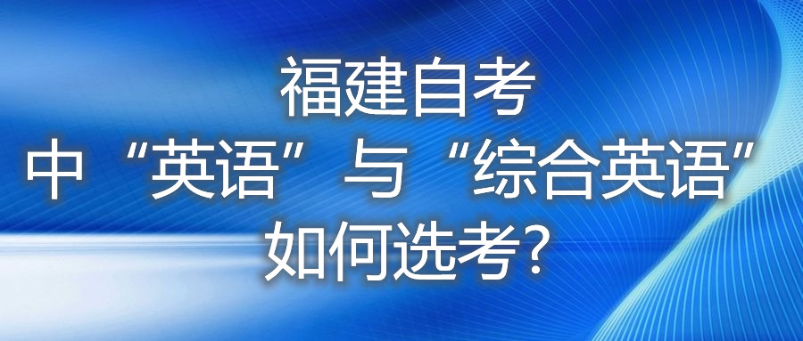 福建自考中“英語(yǔ)”與“綜合英語(yǔ)”如何選考?