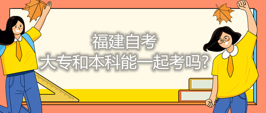 福建自考大專(zhuān)和本科能一起考嗎?