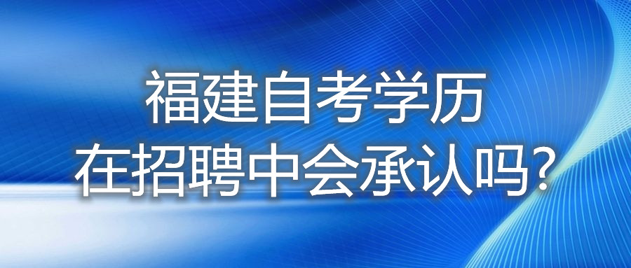 福建自考學(xué)歷在招聘中，會(huì )承認嗎?