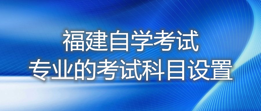 福建自學(xué)考試專(zhuān)業(yè)的考試科目設置